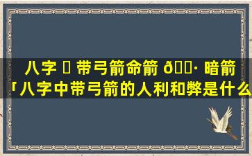 八字 ☘ 带弓箭命箭 🕷 暗箭「八字中带弓箭的人利和弊是什么」